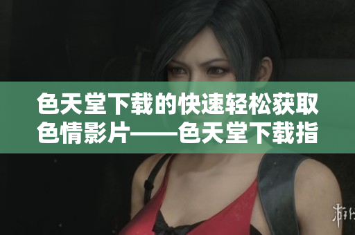 色天堂下载的快速轻松获取色情影片——色天堂下载指南