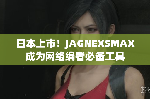 日本上市！JAGNEXSMAX成为网络编者必备工具