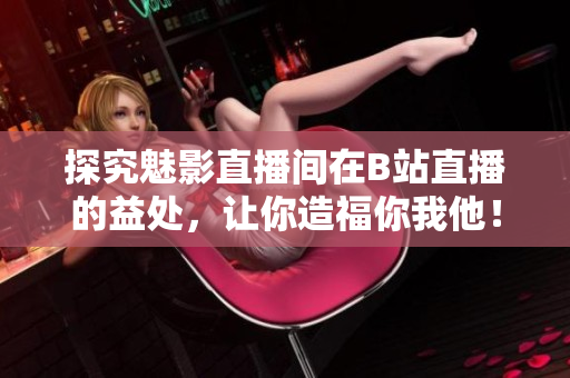 探究魅影直播间在B站直播的益处，让你造福你我他！