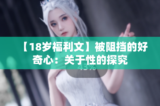 【18岁福利文】被阻挡的好奇心：关于性的探究