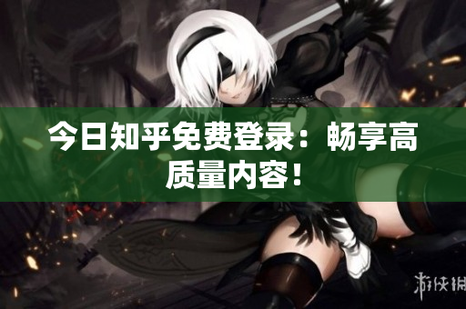 今日知乎免费登录：畅享高质量内容！