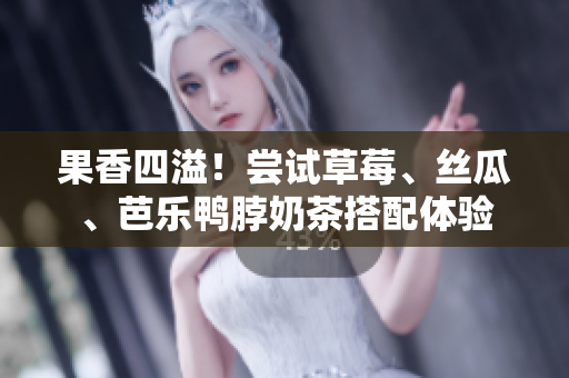 果香四溢！尝试草莓、丝瓜、芭乐鸭脖奶茶搭配体验