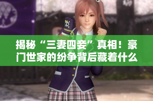 揭秘“三妻四妾”真相！豪门世家的纷争背后藏着什么？