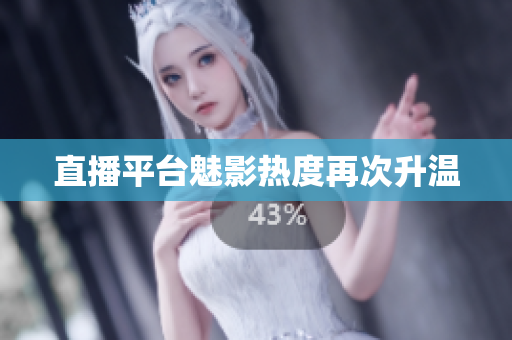 直播平台魅影热度再次升温