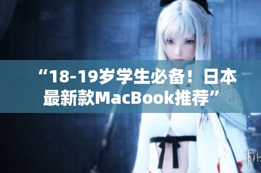 “18-19岁学生必备！日本最新款MacBook推荐”