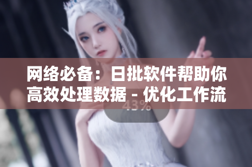 网络必备：日批软件帮助你高效处理数据 - 优化工作流程，日批软件助你轻松处理网络数据