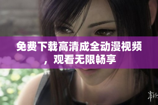 免费下载高清成全动漫视频，观看无限畅享