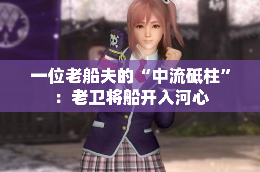 一位老船夫的“中流砥柱”：老卫将船开入河心