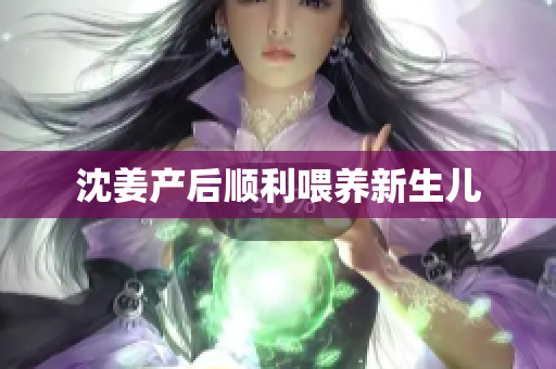 沈姜产后顺利喂养新生儿