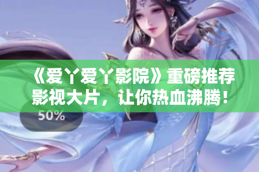 《爱丫爱丫影院》重磅推荐影视大片，让你热血沸腾！