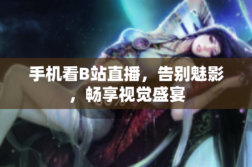 手机看B站直播，告别魅影，畅享视觉盛宴