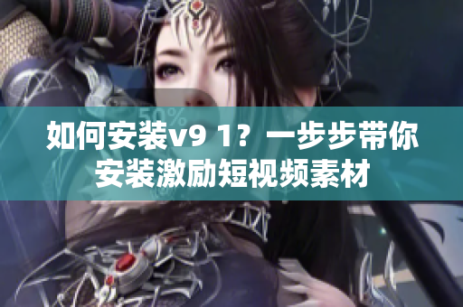 如何安装v9 1？一步步带你安装激励短视频素材