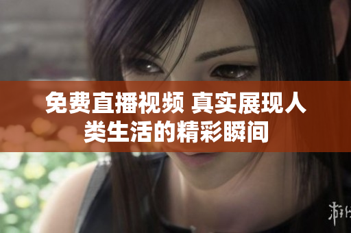 免费直播视频 真实展现人类生活的精彩瞬间