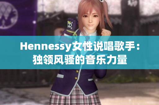Hennessy女性说唱歌手：独领风骚的音乐力量