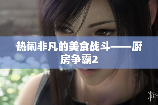 热闹非凡的美食战斗——厨房争霸2