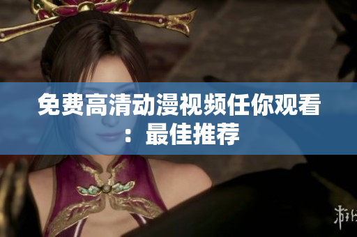 免费高清动漫视频任你观看：最佳推荐