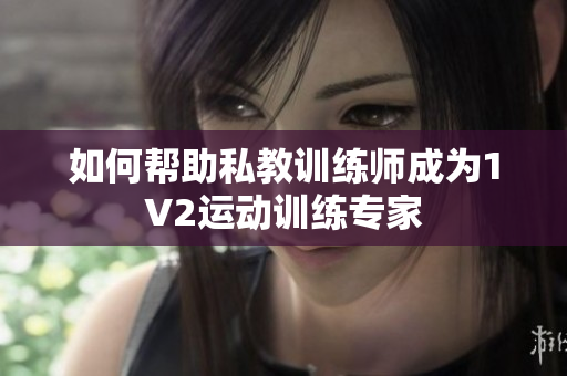 如何帮助私教训练师成为1V2运动训练专家
