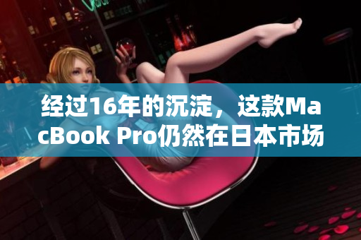 经过16年的沉淀，这款MacBook Pro仍然在日本市场备受喜爱