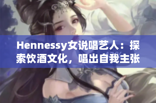 Hennessy女说唱艺人：探索饮酒文化，唱出自我主张