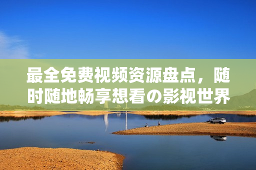最全免费视频资源盘点，随时随地畅享想看の影视世界！