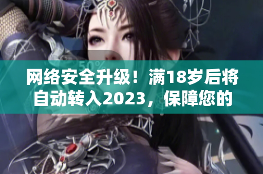 网络安全升级！满18岁后将自动转入2023，保障您的网络安全