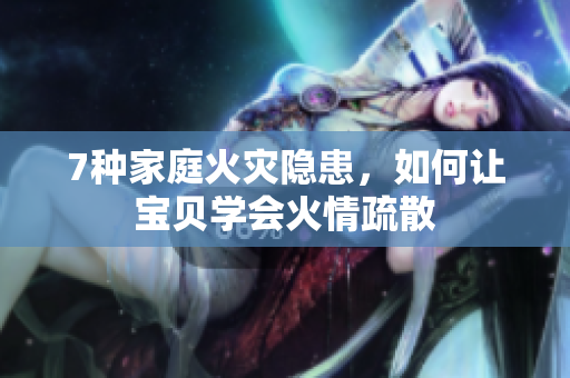 7种家庭火灾隐患，如何让宝贝学会火情疏散