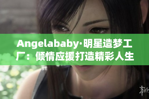 Angelababy·明星造梦工厂：倾情应援打造精彩人生
