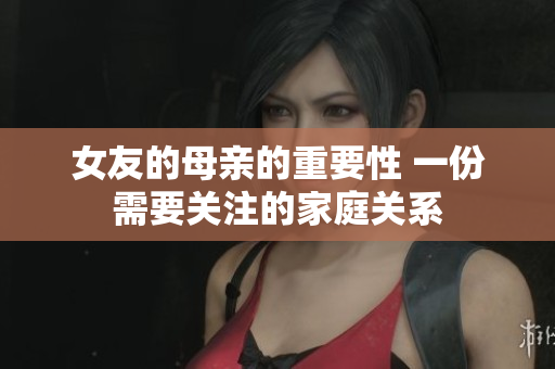 女友的母亲的重要性 一份需要关注的家庭关系