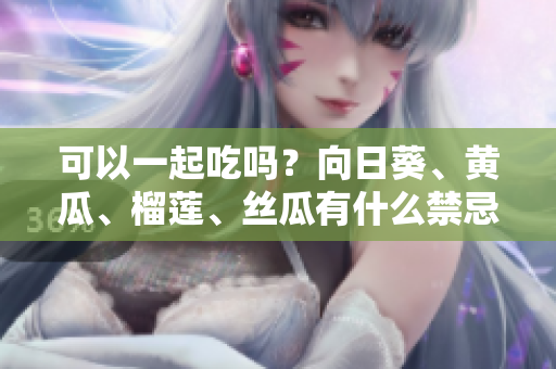 可以一起吃吗？向日葵、黄瓜、榴莲、丝瓜有什么禁忌？