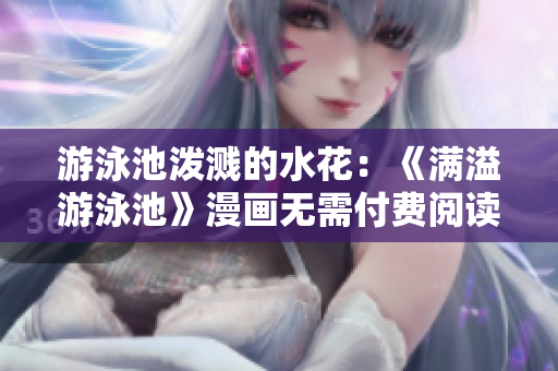 游泳池泼溅的水花：《满溢游泳池》漫画无需付费阅读！