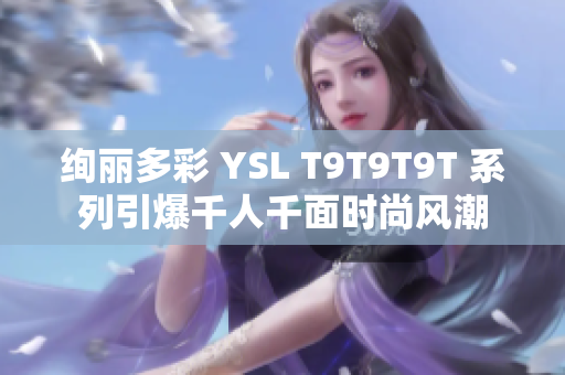 绚丽多彩 YSL T9T9T9T 系列引爆千人千面时尚风潮