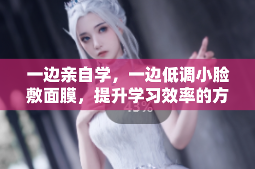 一边亲自学，一边低调小脸敷面膜，提升学习效率的方法大公开！