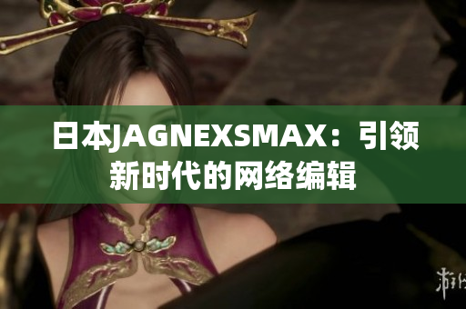 日本JAGNEXSMAX：引领新时代的网络编辑