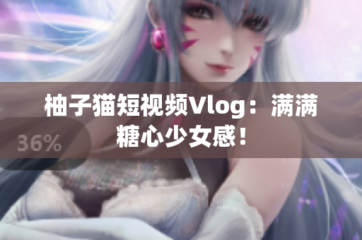 柚子猫短视频Vlog：满满糖心少女感！