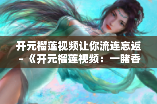 开元榴莲视频让你流连忘返 - 《开元榴莲视频：一睹香气四溢的美味世界》