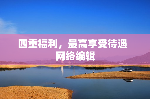 四重福利，最高享受待遇  网络编辑