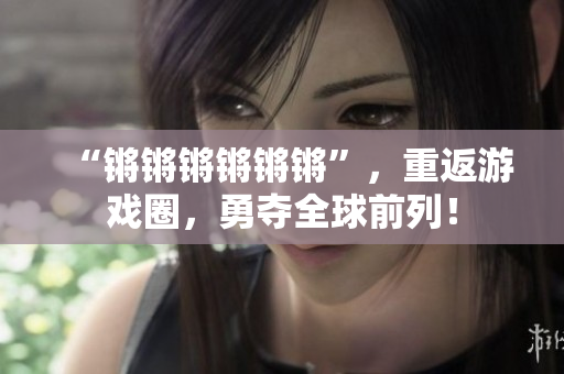 “锵锵锵锵锵锵”，重返游戏圈，勇夺全球前列！