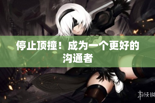 停止顶撞！成为一个更好的沟通者