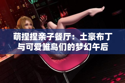 萌捏捏亲子餐厅：土豪布丁与可爱雏鸟们的梦幻午后
