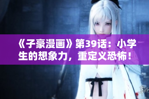 《子豪漫画》第39话：小学生的想象力，重定义恐怖！
