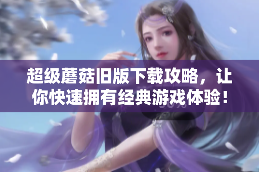 超级蘑菇旧版下载攻略，让你快速拥有经典游戏体验！