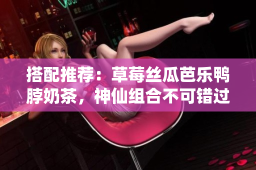 搭配推荐：草莓丝瓜芭乐鸭脖奶茶，神仙组合不可错过！