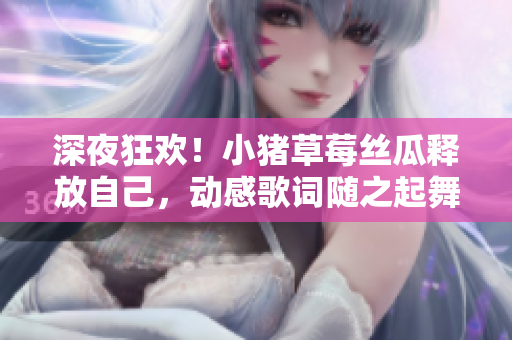 深夜狂欢！小猪草莓丝瓜释放自己，动感歌词随之起舞
