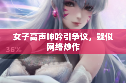 女子高声呻吟引争议，疑似网络炒作