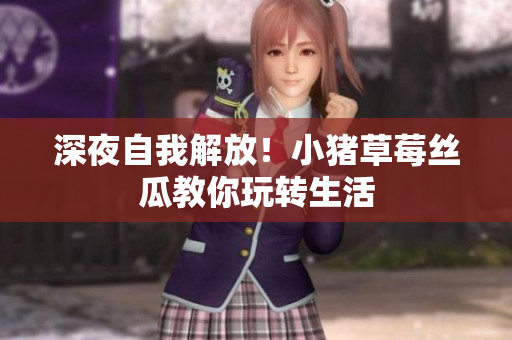 深夜自我解放！小猪草莓丝瓜教你玩转生活