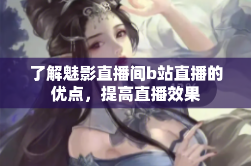 了解魅影直播间b站直播的优点，提高直播效果