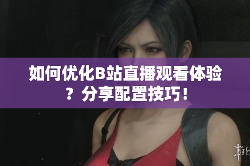 如何优化B站直播观看体验？分享配置技巧！