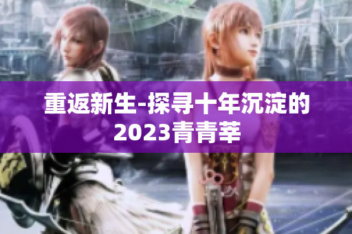 重返新生-探寻十年沉淀的2023青青莘