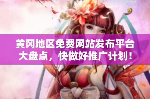 黄冈地区免费网站发布平台大盘点，快做好推广计划！