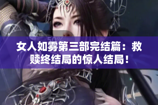女人如雾第三部完结篇：救赎终结局的惊人结局！